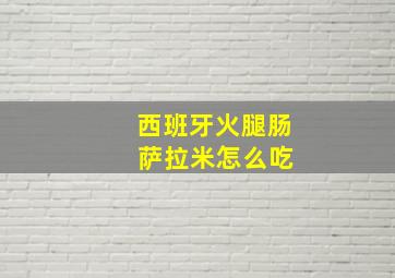 西班牙火腿肠 萨拉米怎么吃